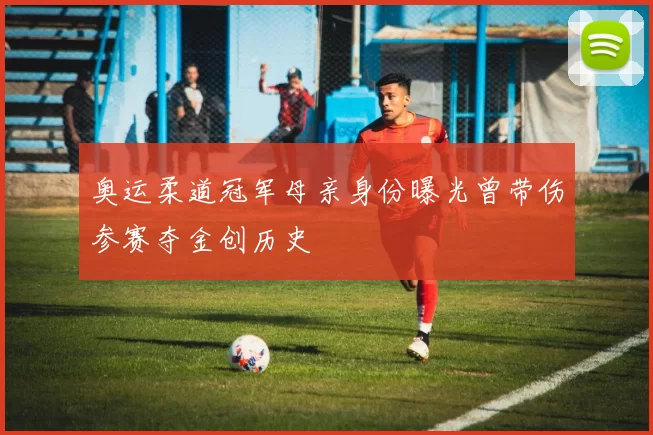 奥运柔道冠军母亲身份曝光曾带伤参赛夺金创历史