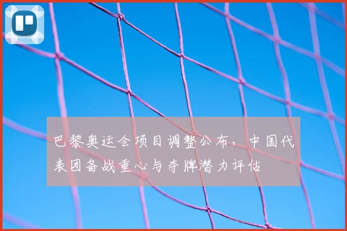 巴黎奥运会项目调整公布，中国代表团备战重心与夺牌潜力评估