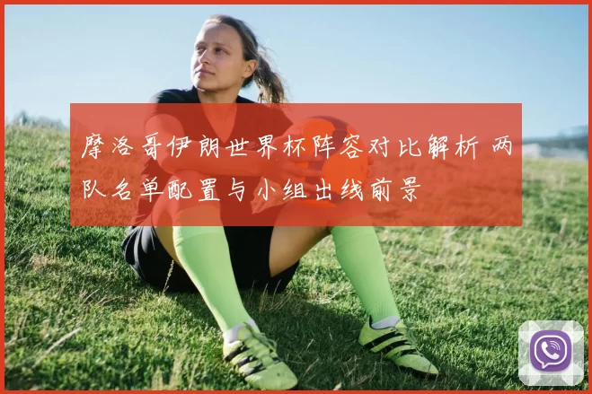 摩洛哥伊朗世界杯阵容对比解析 两队名单配置与小组出线前景