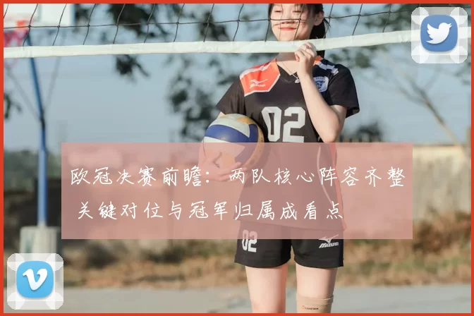 欧冠决赛前瞻：两队核心阵容齐整 关键对位与冠军归属成看点