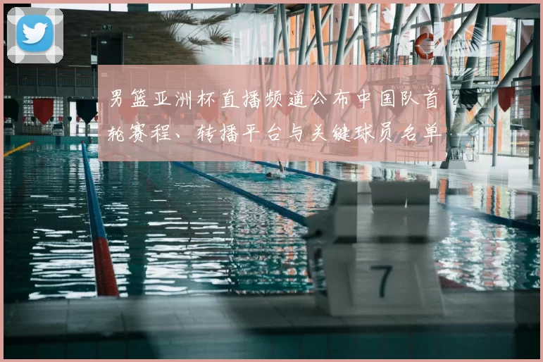 男篮亚洲杯直播频道公布中国队首轮赛程、转播平台与关键球员名单